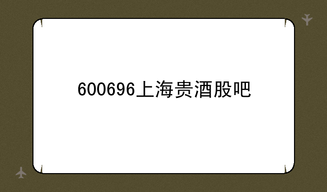 600696上海贵酒股吧