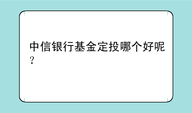 中信银行基金定投哪个好呢？