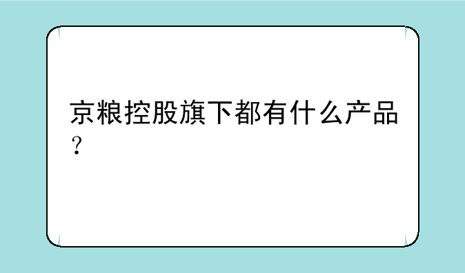 京粮控股旗下都有什么产品？