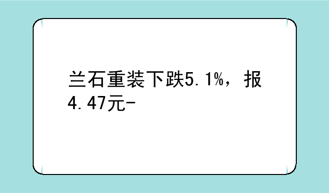 兰石重装下跌5.1%，报4.47元/股