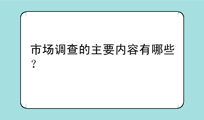 市场调查的主要内容有哪些？