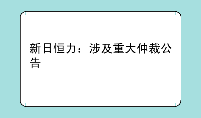 新日恒力：涉及重大仲裁公告