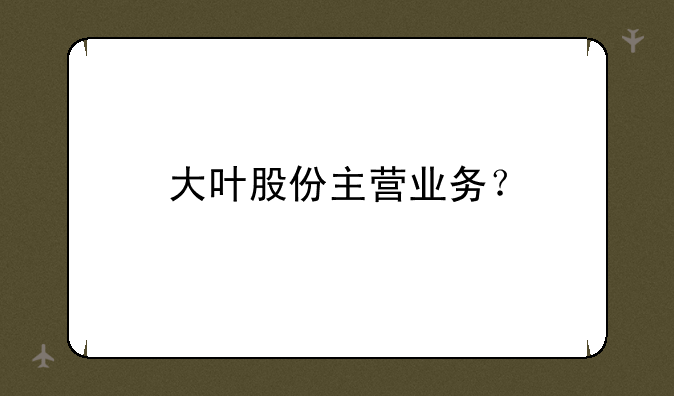 大叶股份主营业务？