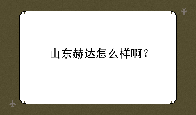 山东赫达怎么样啊？