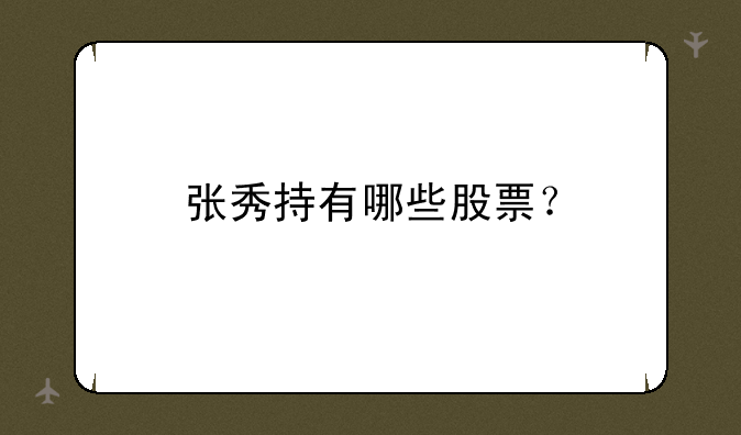 张秀持有哪些股票？