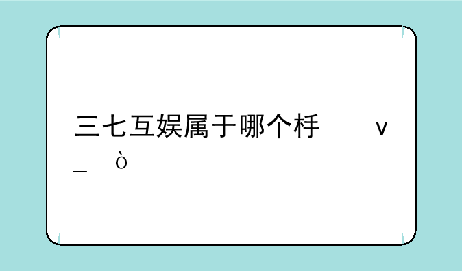 三七互娱属于哪个板块？