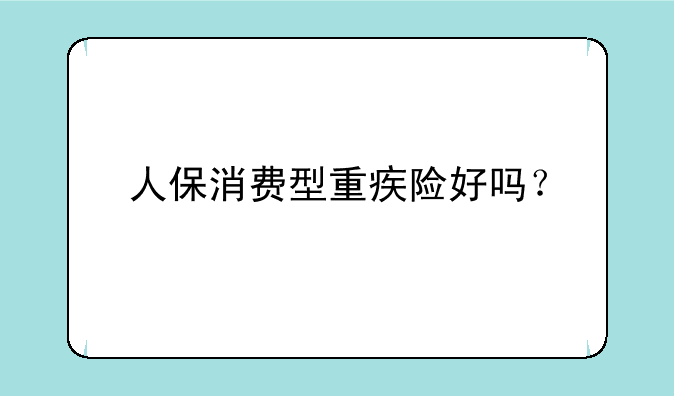 人保消费型重疾险好吗？