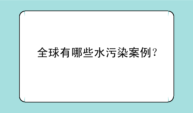 全球有哪些水污染案例？