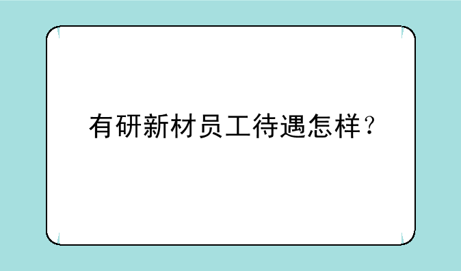 有研新材员工待遇怎样？