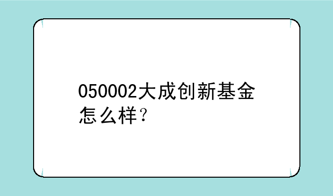 050002大成创新基金怎么样？