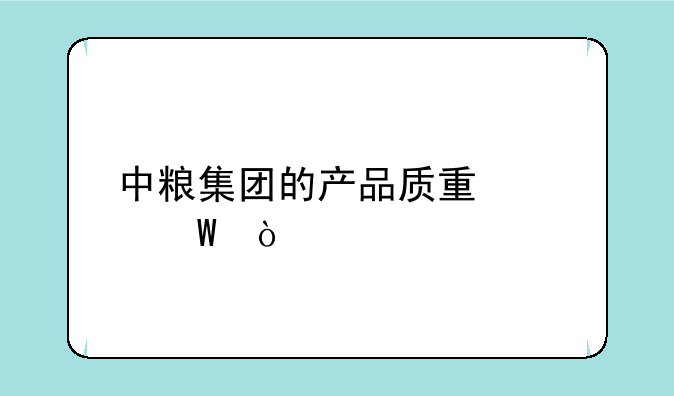 中粮集团的产品质量如何？