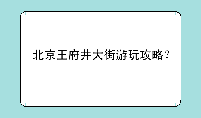 北京王府井大街游玩攻略？