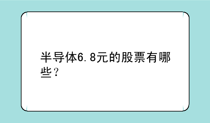 半导体6.8元的股票有哪些？