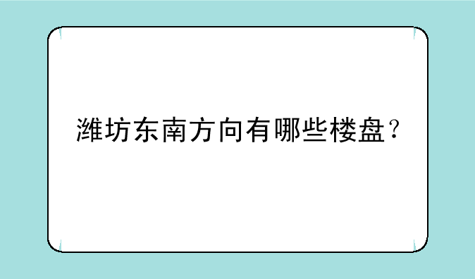 潍坊东南方向有哪些楼盘？