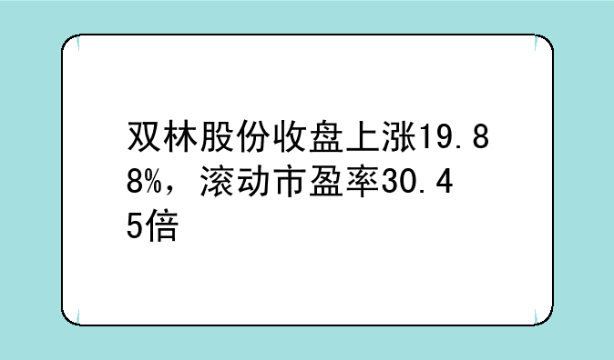 双林股份收盘上涨19.88%，滚动市盈率30.45倍