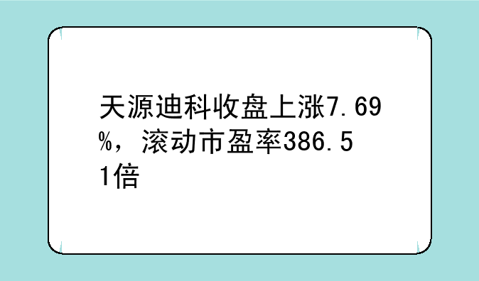 天源迪科收盘上涨7.69%，滚动市盈率386.51倍