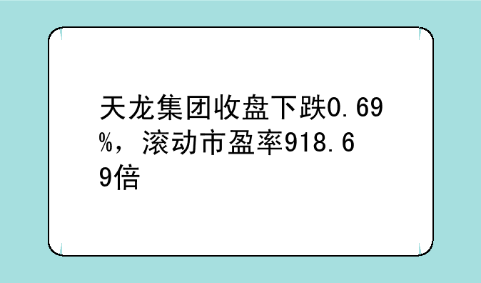 天龙集团收盘下跌0.69%，滚动市盈率918.69倍