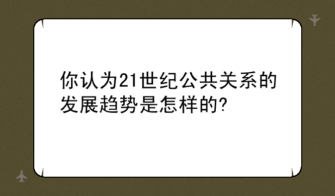 你认为21世纪公共关系的发展趋势是怎样的?