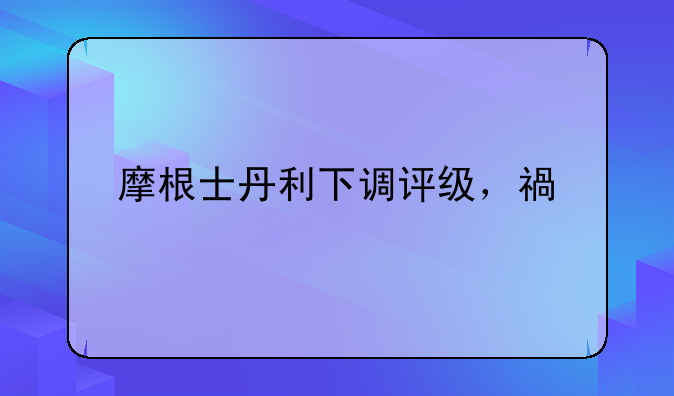 摩根士丹利下调评级，福特和通用股价下跌