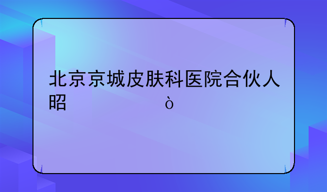 北京京城皮肤科医院合伙人是谁？