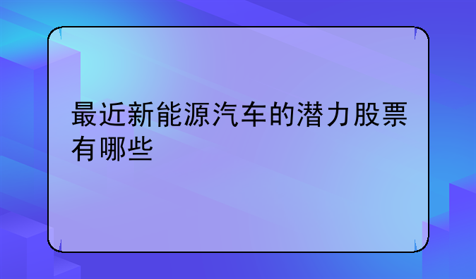 最近新能源汽车的潜力股票有哪些