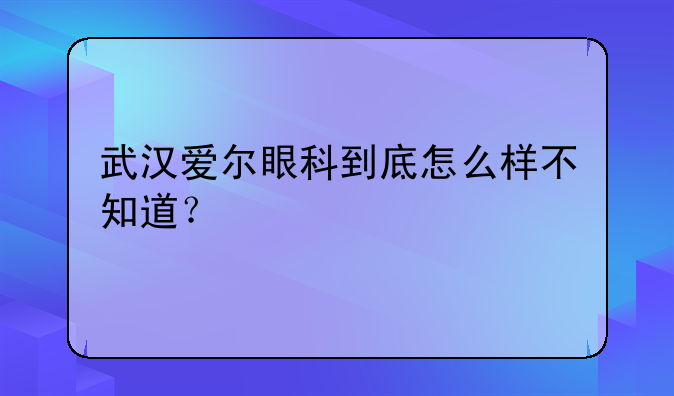 武汉爱尔眼科到底怎么样不知道？