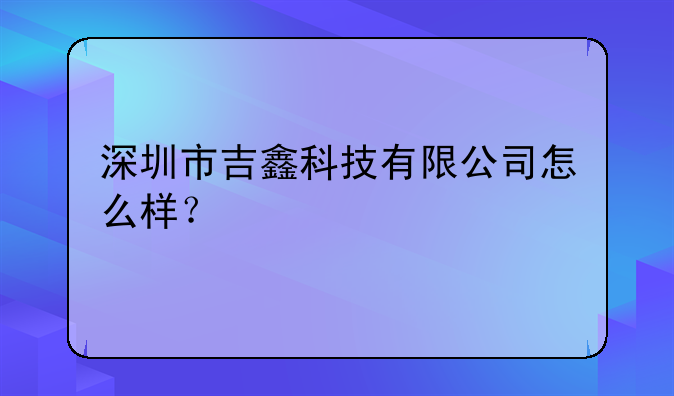 深圳市吉鑫科技有限公司怎么样？