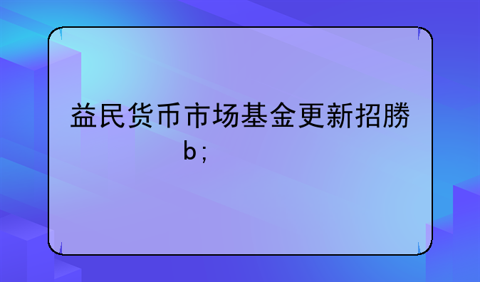 益民货币市场基金更新招募说明书