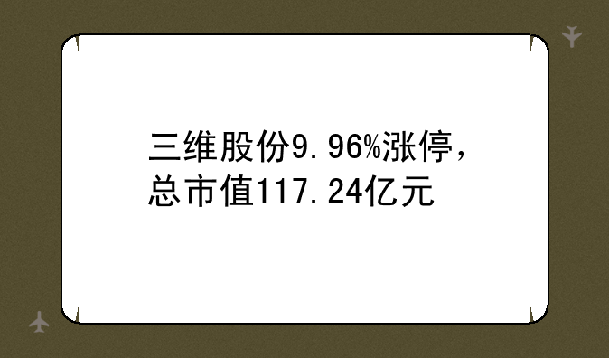 三维股份9.96%涨停，总市值117.24亿元