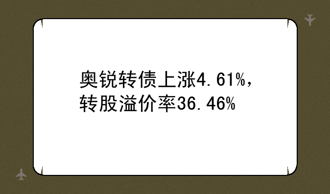 奥锐转债上涨4.61%，转股溢价率36.46%