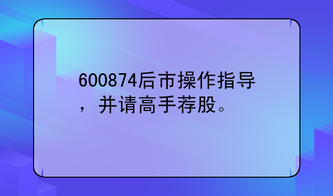 600874后市操作指导，并请高手荐股。