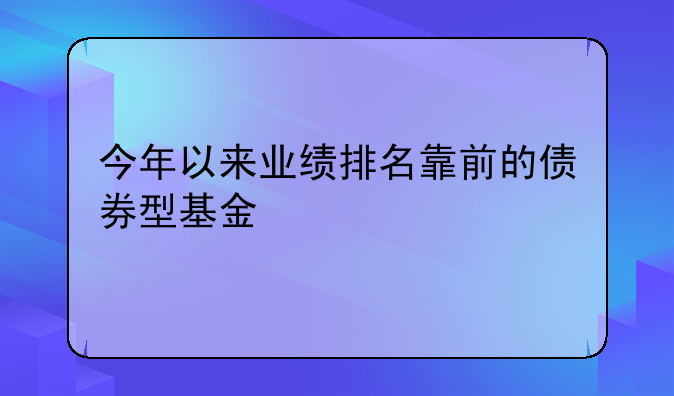 今年以来业绩排名靠前的债券型基金