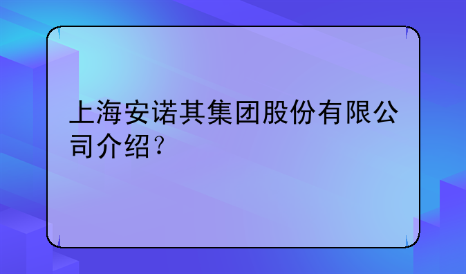 上海安诺其集团股份有限公司介绍？