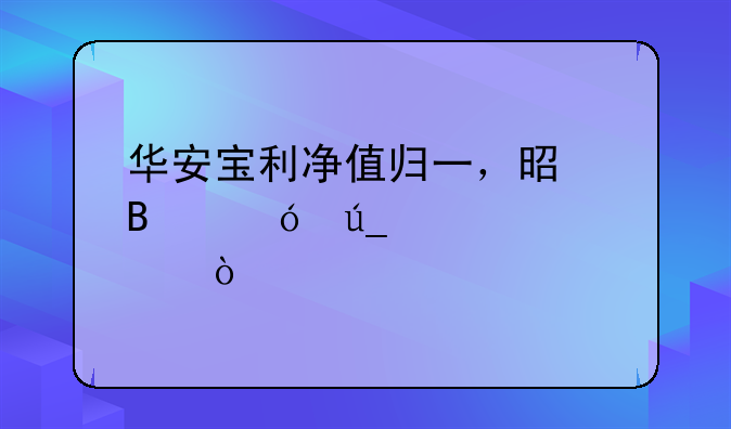 华安宝利净值归一，是否值得买点？