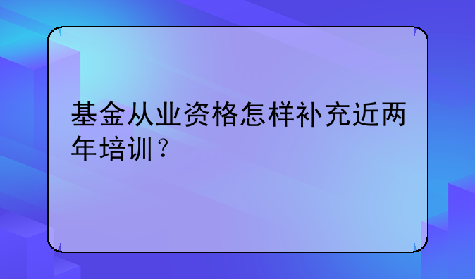 基金从业资格怎样补充近两年培训？