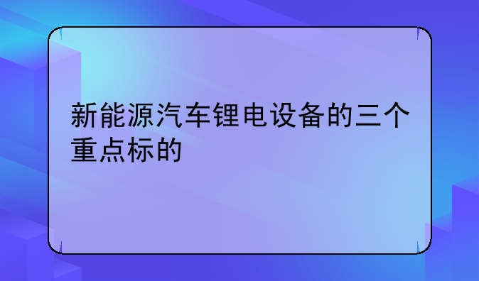 新能源汽车锂电设备的三个重点标的