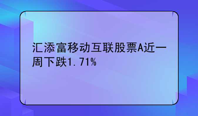 汇添富移动互联股票A近一周下跌1.71%