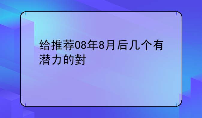 给推荐08年8月后几个有潜力的小股票