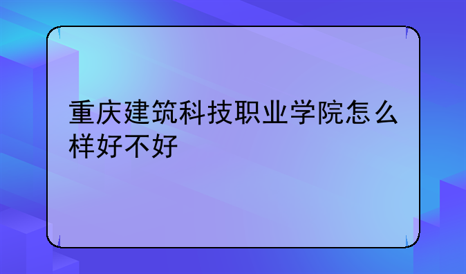 重庆建筑科技职业学院怎么样好不好