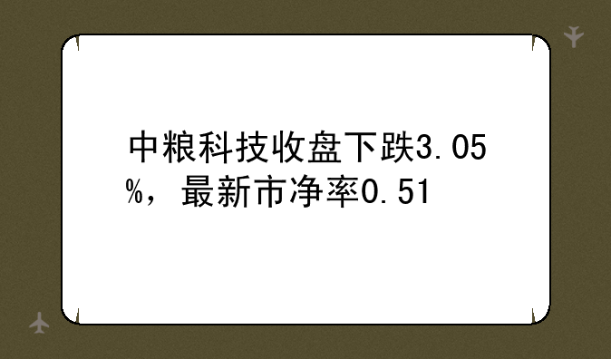 中粮科技收盘下跌3.05%，最新市净率0.51