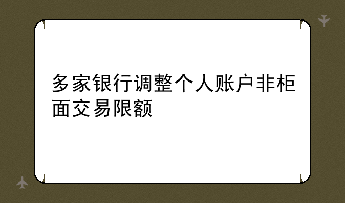 多家银行调整个人账户非柜面交易限额