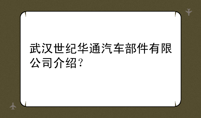 武汉世纪华通汽车部件有限公司介绍？