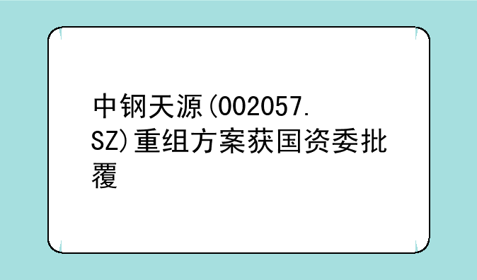 中钢天源(002057.SZ)重组方案获国资委批覆