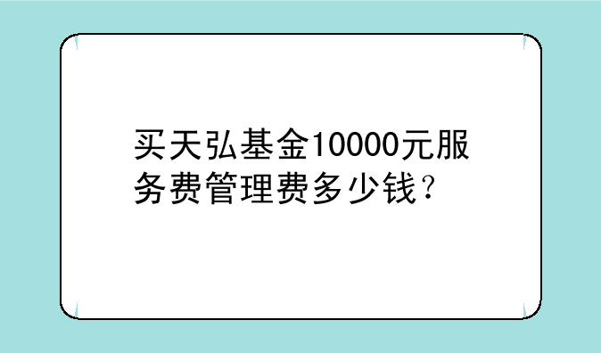 买天弘基金10000元服务费管理费多少钱？