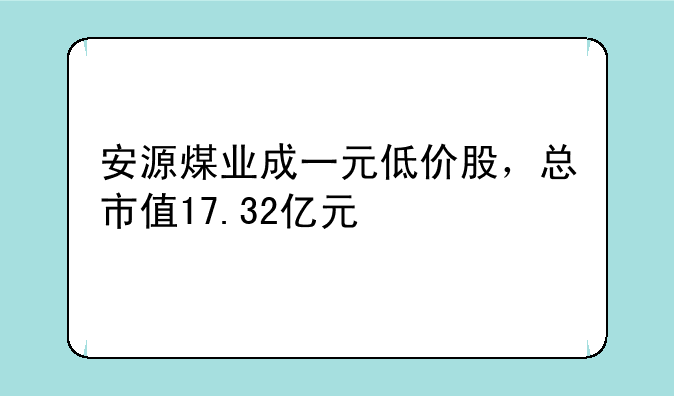 安源煤业成一元低价股，总市值17.32亿元