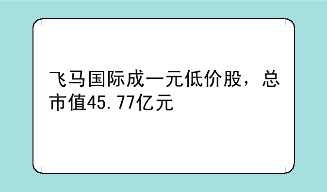 飞马国际成一元低价股，总市值45.77亿元