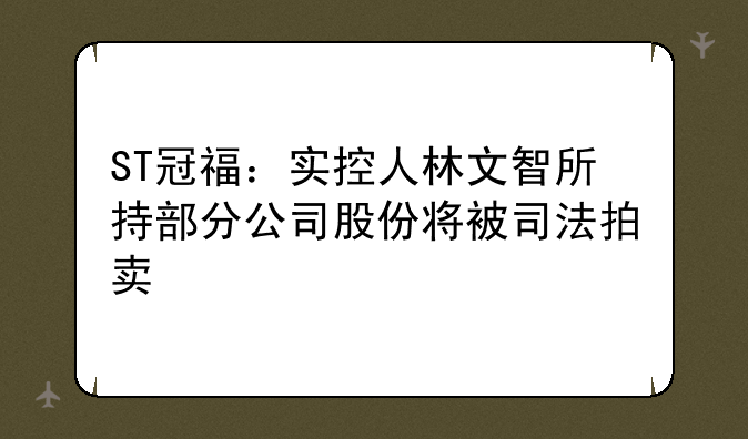 ST冠福：实控人林文智所持部分公司股份将被司法拍卖