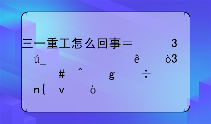 三一重工怎么回事？跌得太大了，什么时候能涨回来？