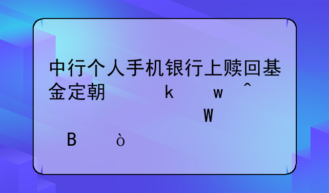 中行个人手机银行上赎回基金定期定额时要如何处理？