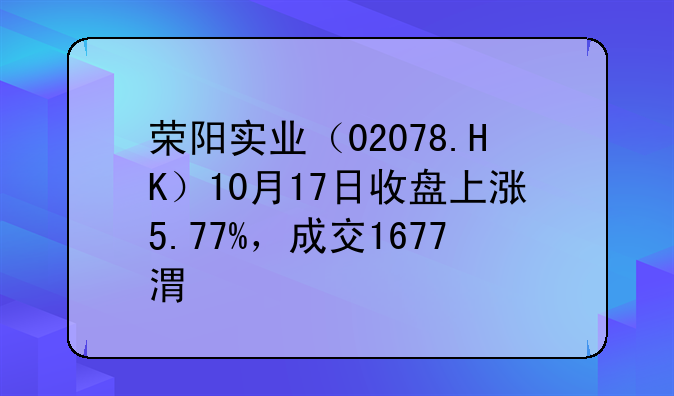 荣阳实业（02078.HK）10月17日收盘上涨5.77%，成交1677港元